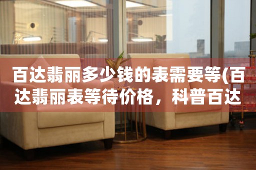 百達(dá)翡麗多少錢的表需要等(百達(dá)翡麗表等待價(jià)格，科普百達(dá)翡麗表需等多久，全面解讀百達(dá)翡麗等待時(shí)間)