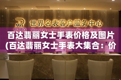百達(dá)翡麗女士手表價(jià)格及圖片(百達(dá)翡麗女士手表大集合：價(jià)格花樣多樣，讓您隨心挑選！)