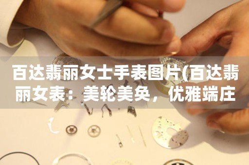 百達(dá)翡麗女士手表圖片(百達(dá)翡麗女表：美輪美奐，優(yōu)雅端莊)