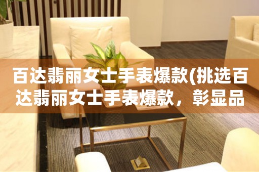 百達(dá)翡麗女士手表爆款(挑選百達(dá)翡麗女士手表爆款，彰顯品味與格調(diào))