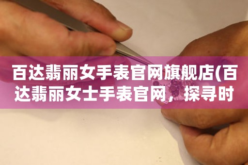 百達(dá)翡麗女手表官網(wǎng)旗艦店(百達(dá)翡麗女士手表官網(wǎng)，探尋時(shí)間的美感)