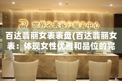 百達(dá)翡麗女表表盤(百達(dá)翡麗女表：體現(xiàn)女性優(yōu)雅和品位的完美表盤設(shè)計(jì))