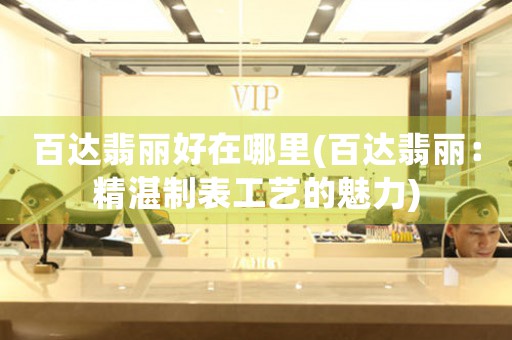 百達(dá)翡麗好在哪里(百達(dá)翡麗：精湛制表工藝的魅力)