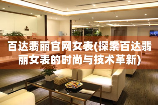 百達(dá)翡麗官網(wǎng)女表(探索百達(dá)翡麗女表的時(shí)尚與技術(shù)革新)