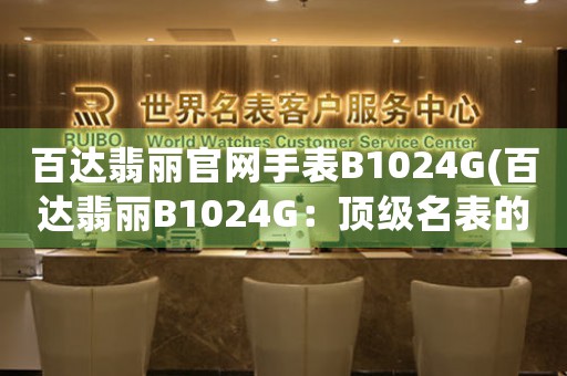 百達(dá)翡麗官網(wǎng)手表B1024G(百達(dá)翡麗B1024G：頂級(jí)名表的精湛工藝與永恒魅力)