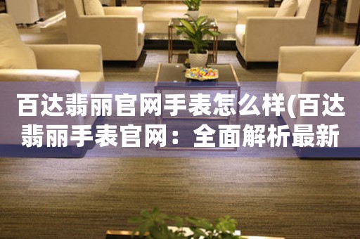 百達(dá)翡麗官網(wǎng)手表怎么樣(百達(dá)翡麗手表官網(wǎng)：全面解析最新產(chǎn)品！)
