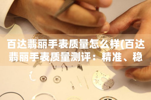 百達翡麗手表質量怎么樣(百達翡麗手表質量測評：精準、穩(wěn)定、值得信賴！)