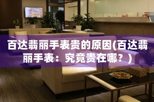 百達翡麗手表貴的原因(百達翡麗手表：究竟貴在哪？)