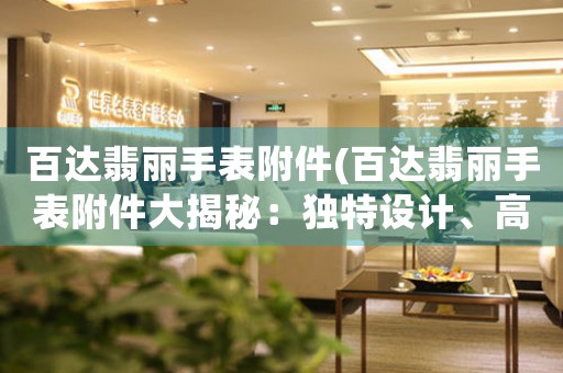 百達翡麗手表附件(百達翡麗手表附件大揭秘：獨特設計、高品質材料與卓越工藝深度解析！)