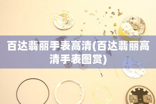 百達翡麗手表高清(百達翡麗高清手表圖賞)
