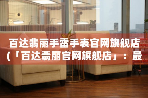 百達翡麗手雷手表官網旗艦店(「百達翡麗官網旗艦店」：最新手雷手表款式一覽)