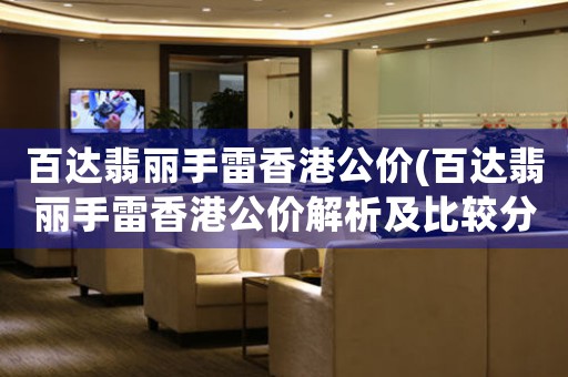 百達翡麗手雷香港公價(百達翡麗手雷香港公價解析及比較分析)