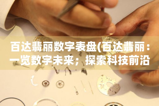 百達翡麗數字表盤(百達翡麗：一覽數字未來；探索科技前沿。)