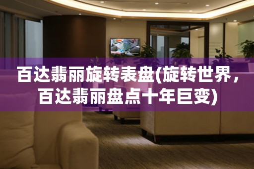 百達翡麗旋轉表盤(旋轉世界，百達翡麗盤點十年巨變)