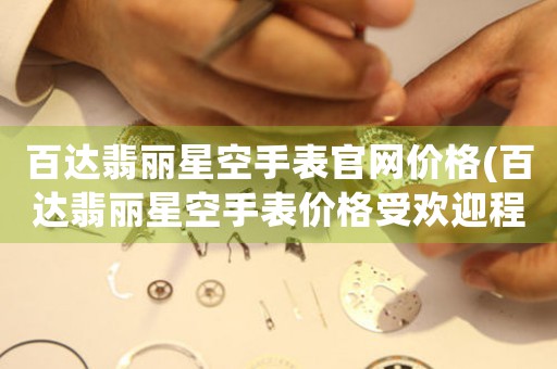 百達(dá)翡麗星空手表官網(wǎng)價(jià)格(百達(dá)翡麗星空手表價(jià)格受歡迎程度分析)