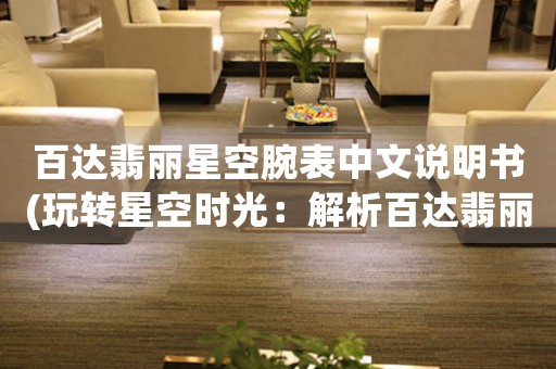 百達(dá)翡麗星空腕表中文說明書(玩轉(zhuǎn)星空時(shí)光：解析百達(dá)翡麗星空腕表中文說明書)