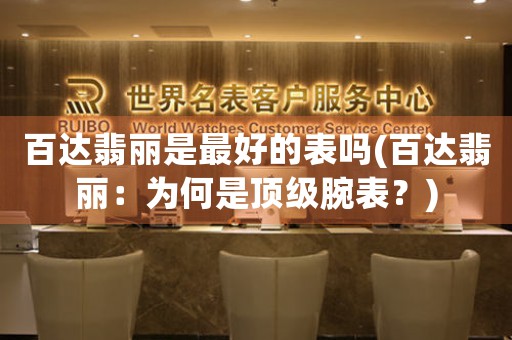 百達(dá)翡麗是最好的表嗎(百達(dá)翡麗：為何是頂級腕表？)