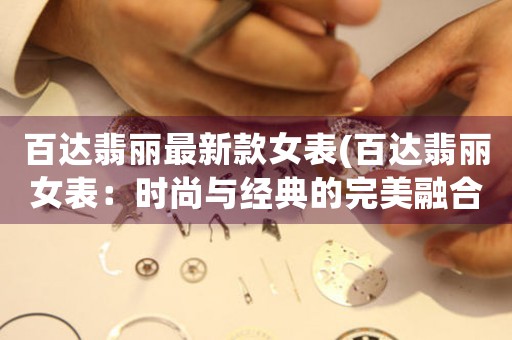 百達(dá)翡麗最新款女表(百達(dá)翡麗女表：時尚與經(jīng)典的完美融合)