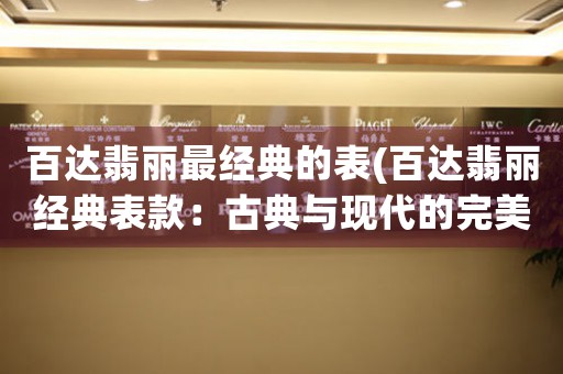 百達(dá)翡麗最經(jīng)典的表(百達(dá)翡麗經(jīng)典表款：古典與現(xiàn)代的完美結(jié)合)