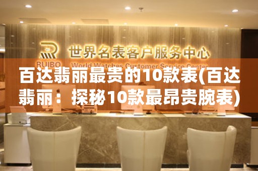百達(dá)翡麗最貴的10款表(百達(dá)翡麗：探秘10款最昂貴腕表)