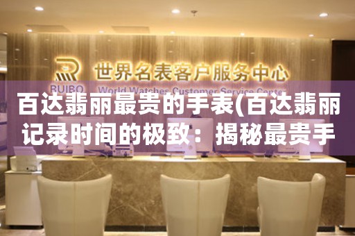 百達(dá)翡麗最貴的手表(百達(dá)翡麗記錄時間的極致：揭秘最貴手表)
