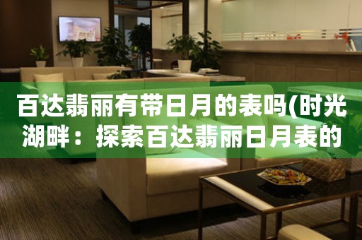 百達(dá)翡麗有帶日月的表嗎(時光湖畔：探索百達(dá)翡麗日月表的奧秘)