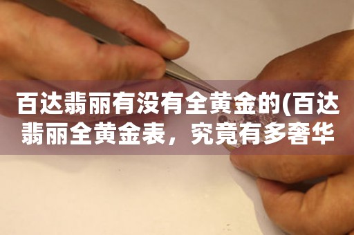 百達(dá)翡麗有沒有全黃金的(百達(dá)翡麗全黃金表，究竟有多奢華？)