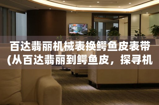 百達(dá)翡麗機(jī)械表換鱷魚皮表帶(從百達(dá)翡麗到鱷魚皮，探尋機(jī)械表帶之換新奇)