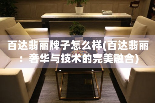百達翡麗牌子怎么樣(百達翡麗：奢華與技術的完美融合)
