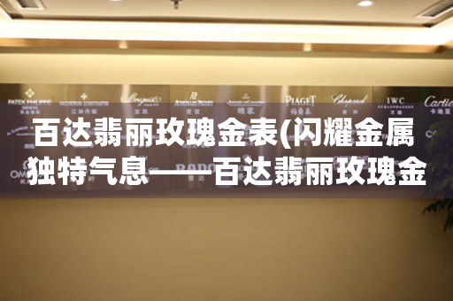 百達翡麗玫瑰金表(閃耀金屬 獨特氣息——百達翡麗玫瑰金表)