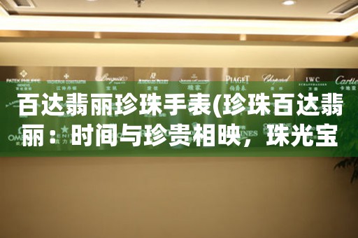 百達翡麗珍珠手表(珍珠百達翡麗：時間與珍貴相映，珠光寶氣的腕間璀璨)