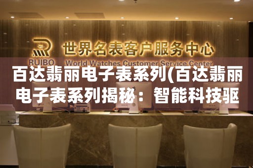 百達翡麗電子表系列(百達翡麗電子表系列揭秘：智能科技驅(qū)動的未來必備配飾)