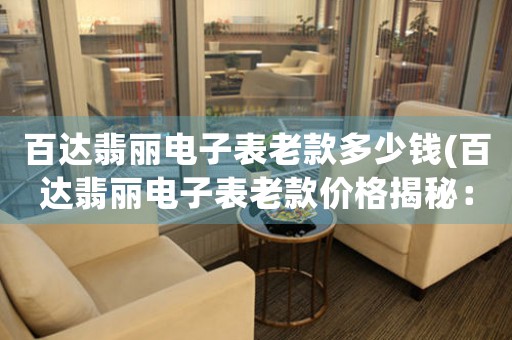 百達翡麗電子表老款多少錢(百達翡麗電子表老款價格揭秘：是否值得購買？)