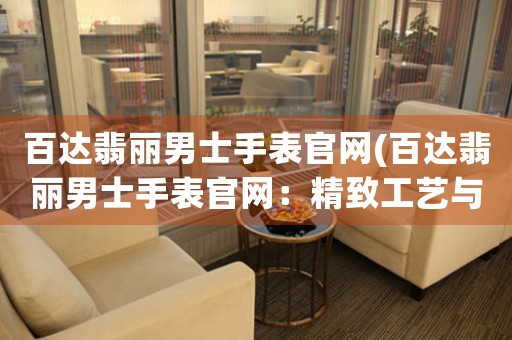百達翡麗男士手表官網(wǎng)(百達翡麗男士手表官網(wǎng)：精致工藝與卓越品質(zhì)的完美結(jié)合)