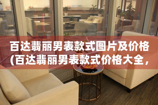 百達翡麗男表款式圖片及價格(百達翡麗男表款式價格大全，帶你探尋奢華之路)