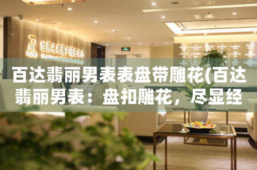 百達翡麗男表表盤帶雕花(百達翡麗男表：盤扣雕花，盡顯經(jīng)典優(yōu)雅)