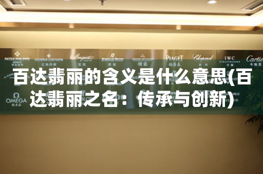 百達翡麗的含義是什么意思(百達翡麗之名：傳承與創(chuàng)新)