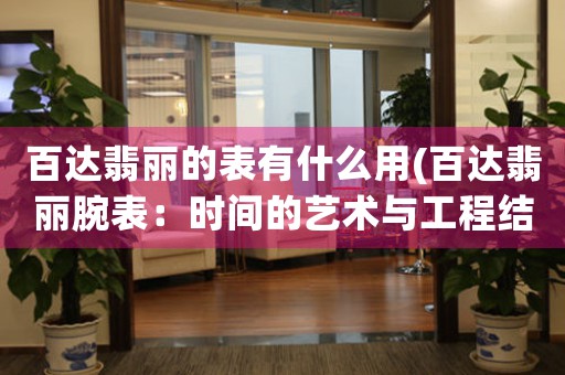 百達翡麗的表有什么用(百達翡麗腕表：時間的藝術與工程結(jié)晶)