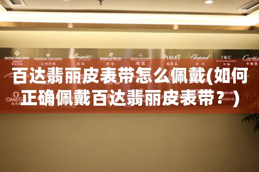 百達(dá)翡麗皮表帶怎么佩戴(如何正確佩戴百達(dá)翡麗皮表帶？)