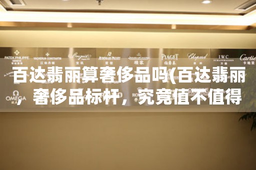 百達(dá)翡麗算奢侈品嗎(百達(dá)翡麗，奢侈品標(biāo)桿，究竟值不值得擁有？)