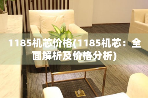 1185機(jī)芯價格(1185機(jī)芯：全面解析及價格分析)