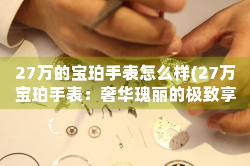 27萬的寶珀手表怎么樣(27萬寶珀手表：奢華瑰麗的極致享受)