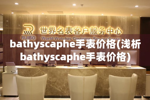 bathyscaphe手表價格(淺析bathyscaphe手表價格)