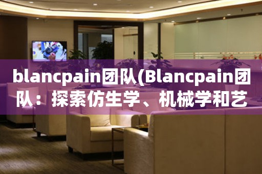 blancpain團(tuán)隊(Blancpain團(tuán)隊：探索仿生學(xué)、機(jī)械學(xué)和藝術(shù)的融合之路)