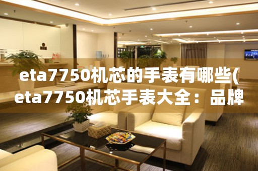 eta7750機(jī)芯的手表有哪些(eta7750機(jī)芯手表大全：品牌、價(jià)格、功能等全面解析)