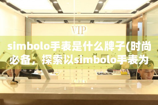simbolo手表是什么牌子(時(shí)尚必備，探索以simbolo手表為代表的新貴品牌)