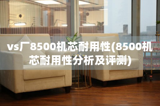 vs廠8500機(jī)芯耐用性(8500機(jī)芯耐用性分析及評測)