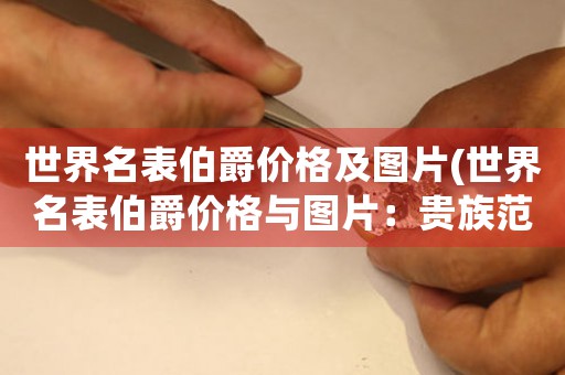 世界名表伯爵價(jià)格及圖片(世界名表伯爵價(jià)格與圖片：貴族范兒展現(xiàn)無疑)