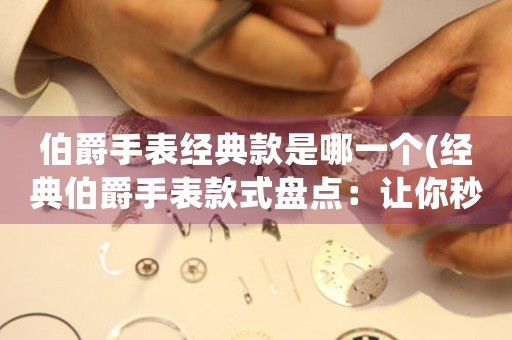 伯爵手表經(jīng)典款是哪一個(gè)(經(jīng)典伯爵手表款式盤點(diǎn)：讓你秒懂品牌美學(xué))