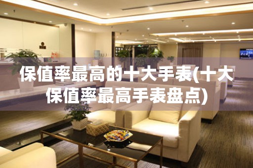 保值率最高的十大手表(十大保值率最高手表盤點(diǎn))